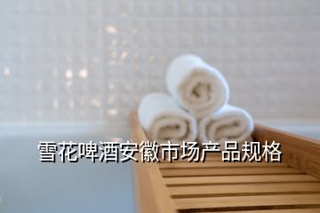 雪花啤酒安徽市場產品規格
