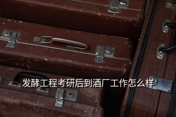 發酵工程考研后到酒廠工作怎么樣