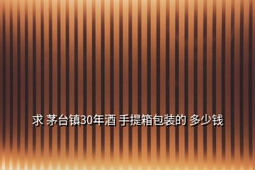 求 茅臺鎮30年酒 手提箱包裝的 多少錢