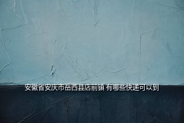 安徽省安慶市岳西縣店前鎮 有哪些快遞可以到