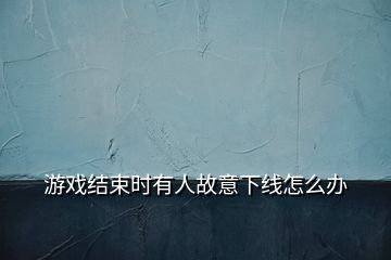 游戲結(jié)束時(shí)有人故意下線怎么辦