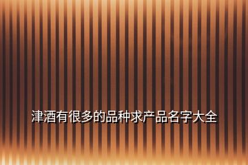津酒有很多的品種求產品名字大全