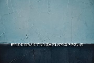 現(xiàn)在賣假酒的太多了我在哪里可以買到真正的茅臺(tái)酒