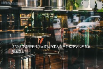 無錫碩放鎮哪里可以回收煙酒本人有兩條軟中華和兩瓶五糧液想賣