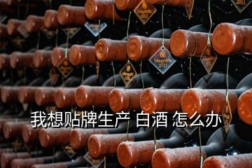 我想貼牌生產 白酒 怎么辦