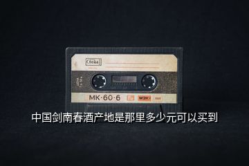 中國劍南春酒產地是那里多少元可以買到