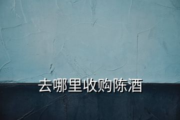 去哪里收購陳酒