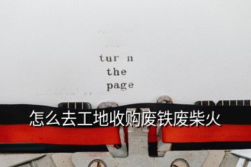 怎么去工地收購廢鐵廢柴火