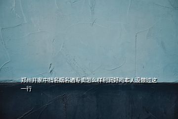鄭州開家中檔名煙名酒專賣怎么樣利潤好嗎本人沒做過這一行