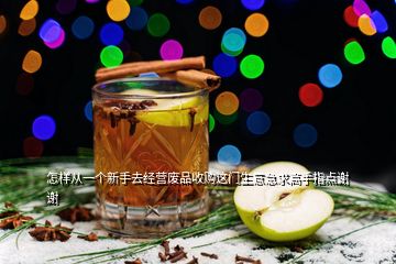 怎樣從一個新手去經營廢品收購這門生意急求高手指點謝謝
