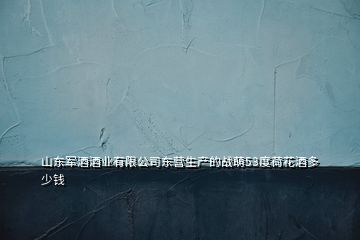 山東軍酒酒業有限公司東營生產的戰萌53度荷花酒多少錢