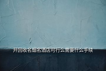 開回收名煙名酒店可行么需要什么手續