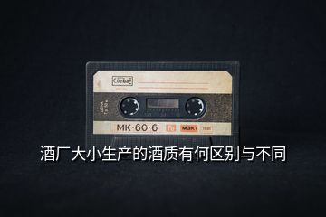 酒廠大小生產的酒質有何區別與不同