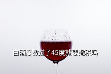 白酒度數過了45度就要繳稅嗎