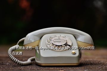 爸爸朋友送他一瓶 depuis 1724 人頭馬 VSOP 700ml的現在這酒
