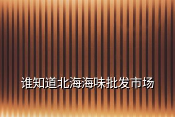 誰知道北海海味批發市場