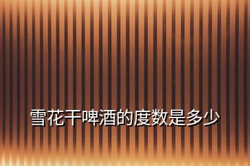 雪花干啤酒的度數是多少