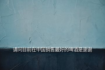 請問目前在中國銷售最好的啤酒是謝謝