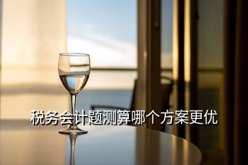 稅務會計題測算哪個方案更優