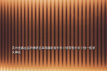 貴州金鑫出品的懶茅五年陳釀批發價多少錢零售價多少錢一瓶求大神告