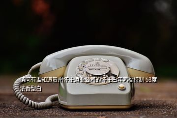 請問有誰知道貴州懷莊酒業公司的懷莊白年鴻福特制 53度濃香型白