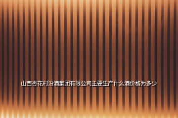 山西杏花村汾酒集團有限公司主要生產什么酒價格為多少
