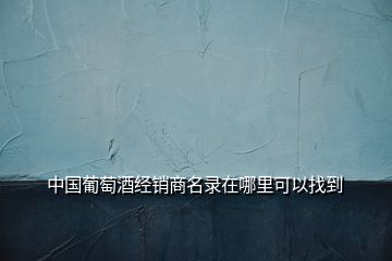 中國葡萄酒經銷商名錄在哪里可以找到