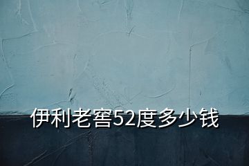 伊利老窖52度多少錢(qián)