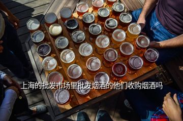 上海的批發市場里批發煙酒的他們收購煙酒嗎