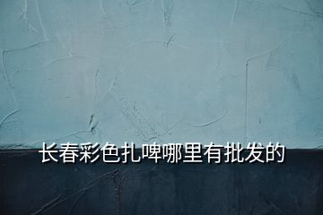 長春彩色扎啤哪里有批發的