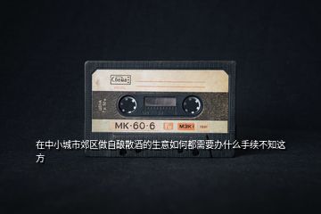 在中小城市郊區做自釀散酒的生意如何都需要辦什么手續不知這方