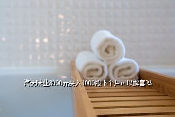海天味業3900元買入1000股下個月可以解套嗎