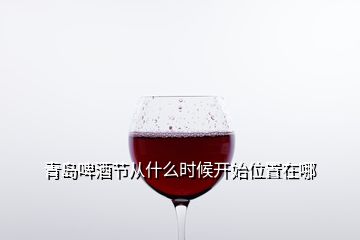 青島啤酒節從什么時候開始位置在哪