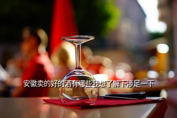 安徽賣的好的酒有哪些我想了解下涉足一下