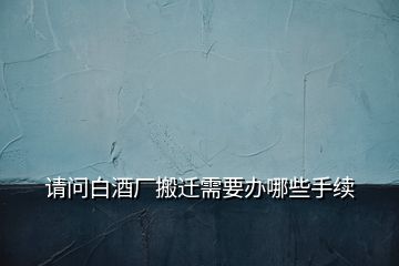 請問白酒廠搬遷需要辦哪些手續