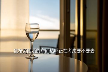 優布勞釀酒的車間熱嗎正在考慮要不要去