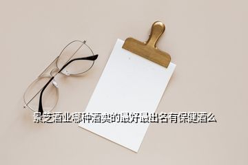 景芝酒業哪種酒賣的最好最出名有保健酒么