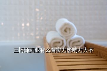 三博源酒業有么有實力影響力大不