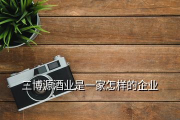 三博源酒業是一家怎樣的企業