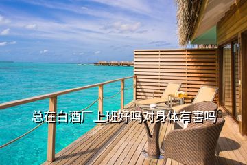 總在白酒廠上班好嗎對身體有害嗎