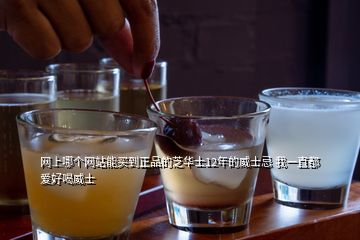 網上哪個網站能買到正品的芝華士12年的威士忌 我一直都愛好喝威士