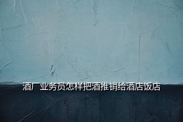 酒廠業(yè)務員怎樣把酒推銷給酒店飯店