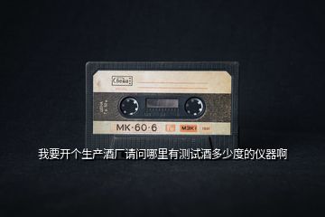 我要開個生產酒廠請問哪里有測試酒多少度的儀器啊