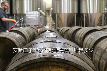 安徽口子窖酒在哪里生產廠址是多少