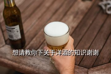 想請(qǐng)教你下關(guān)于洋酒的知識(shí)謝謝
