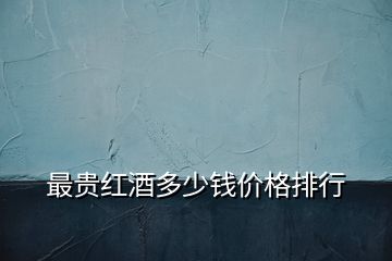最貴紅酒多少錢(qián)價(jià)格排行