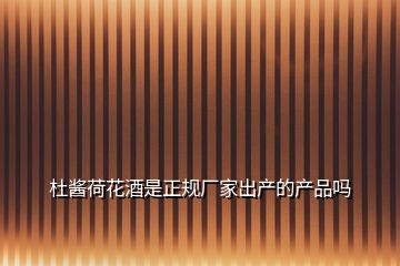 杜醬荷花酒是正規廠家出產的產品嗎