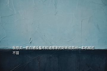 很想買一套白酒設備不知道哪家的好聽說鄭州一本機械還不錯