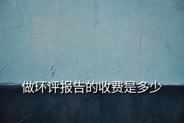 做環評報告的收費是多少