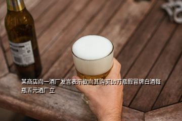 某商店向一酒廠發言表示欲向其購買10萬瓶假冒牌白酒每瓶五元酒廠立